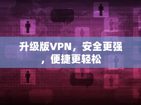 升级版VPN，安全更强，便捷更轻松