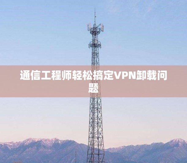 通信工程师轻松搞定VPN卸载问题