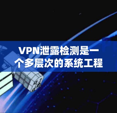 VPN泄露检测是一个多层次的系统工程，涉及到技术、法律、用户隐私以及安全措施的综合运用。以下是关于VPN泄露检测的详细总结