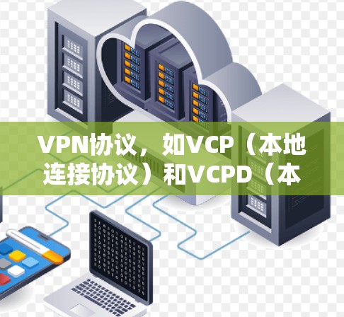 VPN协议，如VCP（本地连接协议）和VCPD（本地连接到本地服务器协议）用于在互联网上安全地访问目标服务器。以下是关于这些协议的详细详细介绍