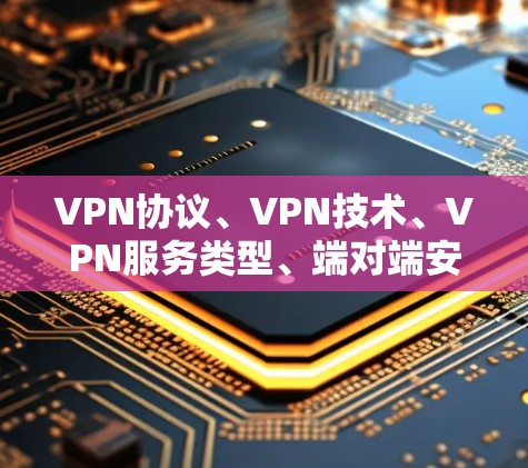 VPN协议、VPN技术、VPN服务类型、端对端安全VPN、端对端加密VPN和端对端流媒体VPN是VPN的不同方面，每个方面都有其独特的作用和特点。以下是它们的区别和应用