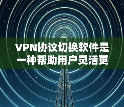VPN协议切换软件是一种帮助用户灵活更换VPN协议的工具，适用于不同的网络环境和需求。以下是对该工具的详细总结和建议