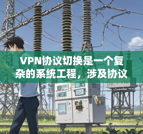 VPN协议切换是一个复杂的系统工程，涉及协议版本的适配、兼容性验证以及安全策略的优化。以下是针对VPN协议切换的详细步骤指南