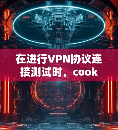 在进行VPN协议连接测试时，cookies 和 IP地址设置可能导致连接失败。以下是一些可能的问题以及解决方法