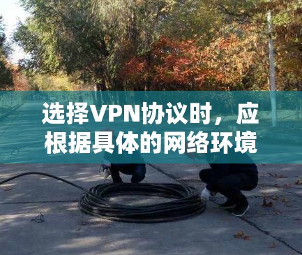 选择VPN协议时，应根据具体的网络环境和需求来决定。以下是详细的分析和建议
