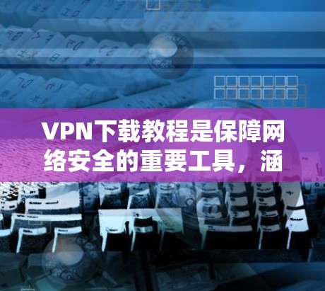 VPN下载教程是保障网络安全的重要工具，涵盖多个类型的VPN服务。以下是详细的下载步骤和注意事项
