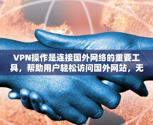 VPN操作是连接国外网络的重要工具，帮助用户轻松访问国外网站，无需安装复杂软件。以下是逐步操作指南