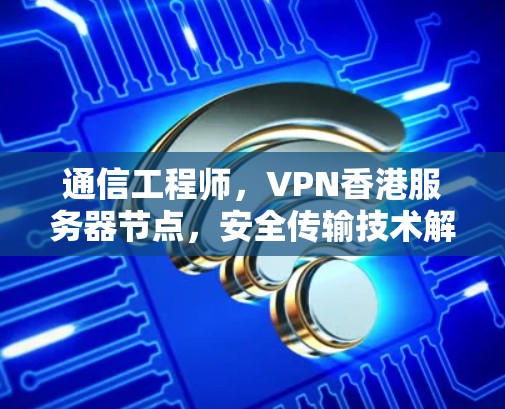 通信工程师，VPN香港服务器节点，安全传输技术解决方案