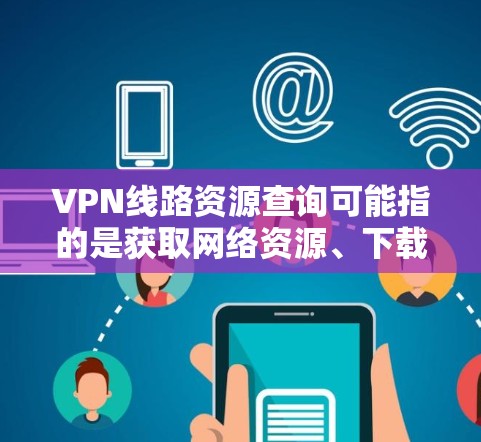 VPN线路资源查询可能指的是获取网络资源、下载软件、查看服务器信息等。以下是一些常见的方法和工具可以帮助你获取 VPN 线路资源