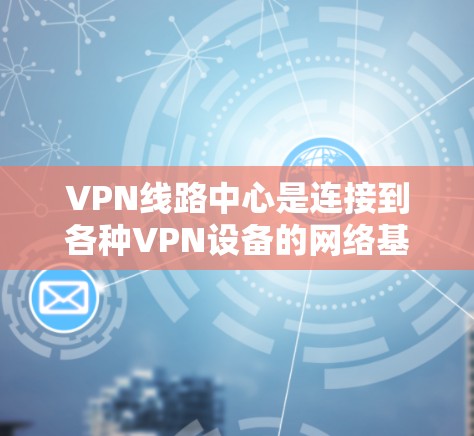 VPN线路中心是连接到各种VPN设备的网络基础设施，包括服务器和客户端，旨在提供 secure 的网络连接体验。以下是其主要功能模块的详细描述