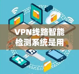 VPN线路智能检测系统是用于实时监控和检测VPN网络潜在攻击行为的软件系统。以下是该系统的主要特点和应用
