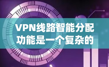 VPN线路智能分配功能是一个复杂的系统，涉及多个技术领域。以下是对其功能解析的详细步骤