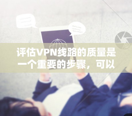 评估VPN线路的质量是一个重要的步骤，可以帮助你确保网络的安全性和稳定性。以下是一个综合性的VPN线路质量评估标准，涵盖了连接稳定性、网络速度、安全措施以及其他相关因素