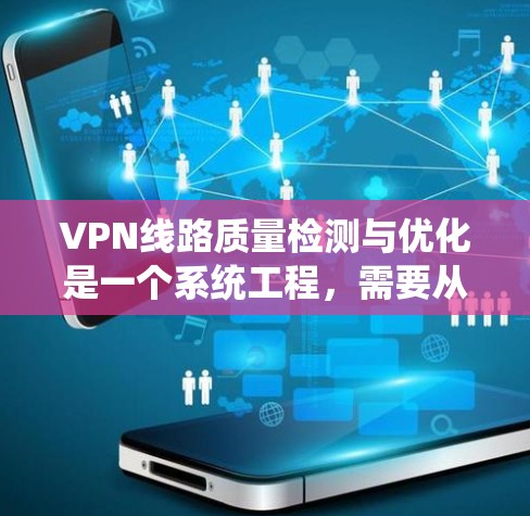 VPN线路质量检测与优化是一个系统工程，需要从多个方面进行全面的评估和改进。以下是基于VPN质量检测与优化的教程，供您参考