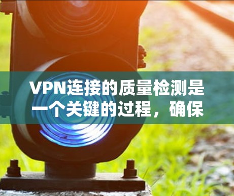 VPN连接的质量检测是一个关键的过程，确保用户能够安全、可靠地使用VPN服务。以下是检测VPN连接质量的主要步骤和方法
