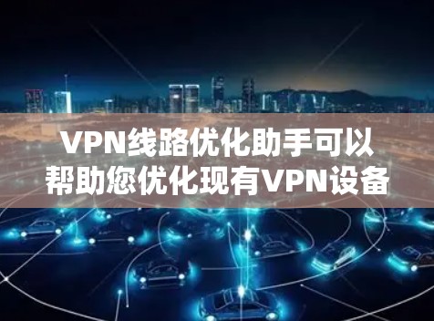 VPN线路优化助手可以帮助您优化现有VPN设备的配置，选择合适的VPN服务，以及优化VPN网络的性能。以下是一些可能的优化建议和工具