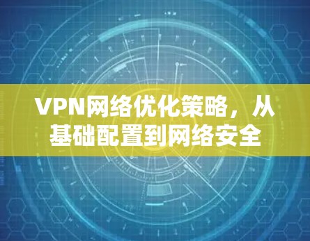 VPN网络优化策略，从基础配置到网络安全