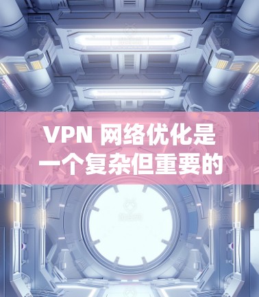 VPN 网络优化是一个复杂但重要的步骤，确保VPN设备的安全和高效运行。以下是一个系统化的指南，涵盖从网络选择到监控管理的关键步骤