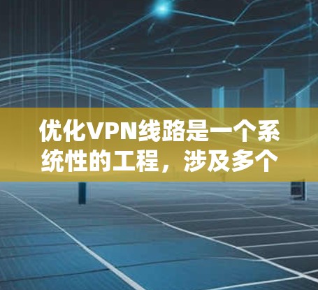优化VPN线路是一个系统性的工程，涉及多个层面的配置和管理。以下是一步步的优化建议