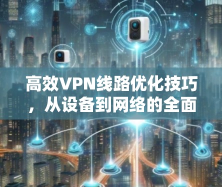 高效VPN线路优化技巧，从设备到网络的全面解决方案