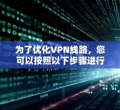 为了优化VPN线路，您可以按照以下步骤进行优化和配置