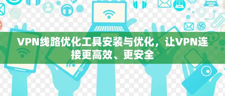 VPN线路优化工具安装与优化，让VPN连接更高效、更安全