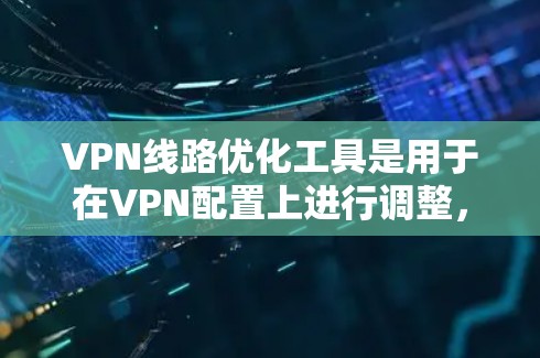 VPN线路优化工具是用于在VPN配置上进行调整，以提高VPN的性能、减少延迟、增强安全性。以下是对这些工具的详细分步指南