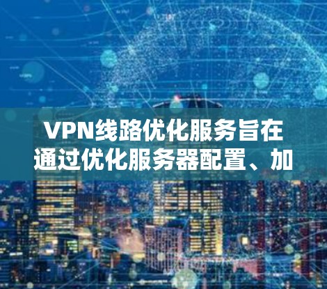 VPN线路优化服务旨在通过优化服务器配置、加密策略、硬件提升和网络管理等方法，提高VPN的性能和用户体验。以下是优化 VPN 线路的关键步骤