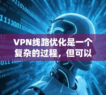 VPN线路优化是一个复杂的过程，但可以通过以下步骤来系统性地优化和提升VPN的性能和稳定性