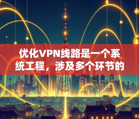 优化VPN线路是一个系统工程，涉及多个环节的优化和管理。以下是一个有条理的优化步骤指南，帮助您有效优化VPN网络