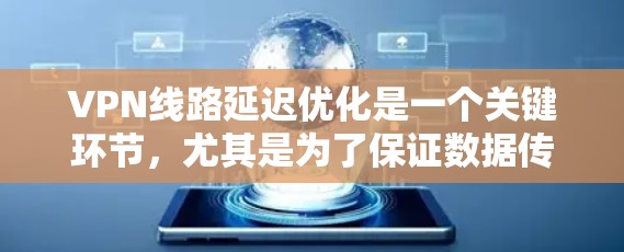 VPN线路延迟优化是一个关键环节，尤其是为了保证数据传输的稳定性和用户体验。以下是优化VPN线路延迟的一些技巧和关键点