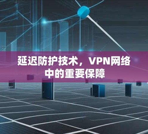 延迟防护技术，VPN网络中的重要保障