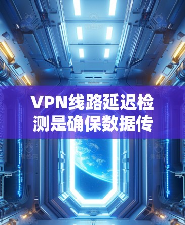 VPN线路延迟检测是确保数据传输稳定的重要环节。以下是一些常用的方法和工具可以用于检测和减少延迟