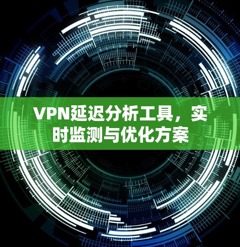 VPN延迟分析工具，实时监测与优化方案