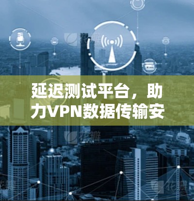 延迟测试平台，助力VPN数据传输安全