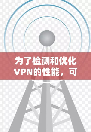 为了检测和优化VPN的性能，可以按照以下步骤进行
