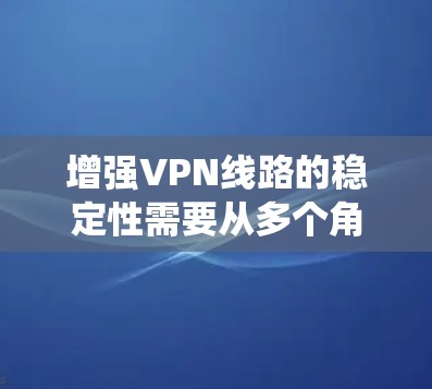增强VPN线路的稳定性需要从多个角度入手，包括加密技术、防火墙配置和绕过防火墙软件。以下是对增强VPN线路稳定的详细方法总结