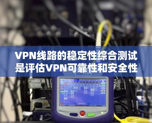 VPN线路的稳定性综合测试是评估VPN可靠性和安全性的重要环节。以下是详细的步骤和建议