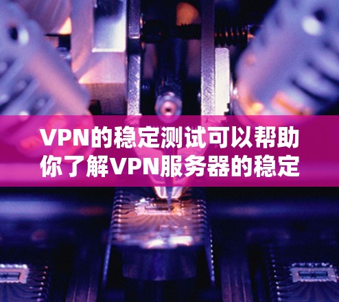 VPN的稳定测试可以帮助你了解VPN服务器的稳定性，这对于优化你的使用和配置非常有用。以下是一些步骤和技巧，可以帮助你进行VPN线路的稳定测试