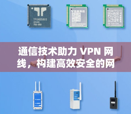 通信技术助力 VPN 网线，构建高效安全的网络环境