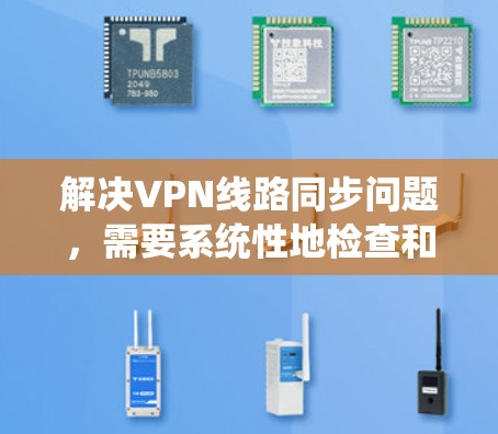 解决VPN线路同步问题，需要系统性地检查和调整多个因素。以下是一步步的解决方案