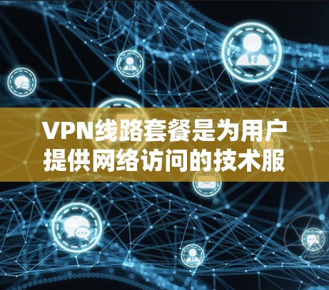 VPN线路套餐是为用户提供网络访问的技术服务，通常包括端口连接、服务器包、带宽等服务的组合。以下是一些常见的VPN套餐类型及其特点和适用场景