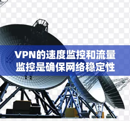 VPN的速度监控和流量监控是确保网络稳定性和数据安全的重要环节。以下是对 VPN 网络速度监控和流量监控的详细分析和总结
