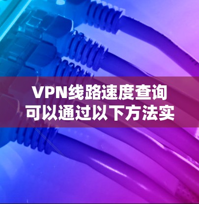 VPN线路速度查询可以通过以下方法实现