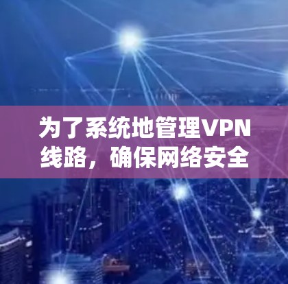 为了系统地管理VPN线路，确保网络安全和隐私，可以按照以下步骤进行