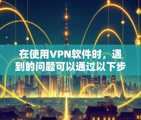 在使用VPN软件时，遇到的问题可以通过以下步骤逐一排查和解决