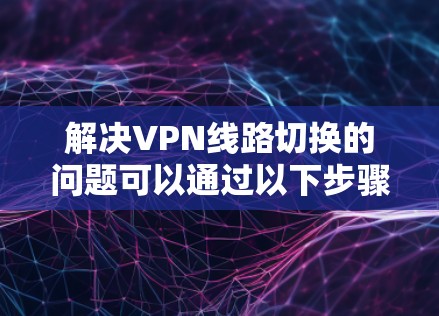 解决VPN线路切换的问题可以通过以下步骤进行