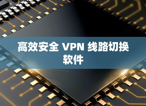 高效安全 VPN 线路切换软件