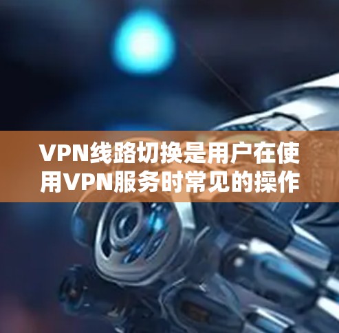 VPN线路切换是用户在使用VPN服务时常见的操作，但有时可能会遇到线路切换的问题，比如网络不稳定、断点、服务器延迟等。以下是一些常见的VPN线路切换方法和步骤，帮助你顺利切换到另一个VPN