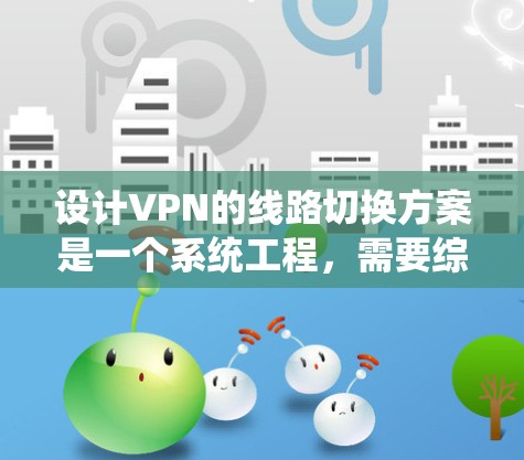 设计VPN的线路切换方案是一个系统工程，需要综合考虑多个方面。以下是一个详细且结构化的方案，涵盖从配置到维护的关键步骤
